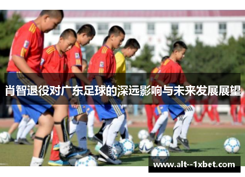 肖智退役对广东足球的深远影响与未来发展展望 肖智退役对广东足球的深远影响与未来发展展望