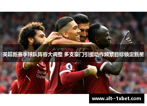 英超新赛季球队阵容大调整 多支豪门引援动作频繁目标锁定新星 英超新赛季球队阵容大调整 多支豪门引援动作频繁目标锁定新星