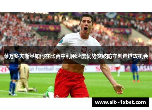 莱万多夫斯基如何在比赛中利用速度优势突破防守创造进攻机会 莱万多夫斯基如何在比赛中利用速度优势突破防守创造进攻机会