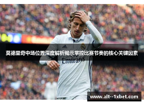 莫德里奇中场位置深度解析揭示掌控比赛节奏的核心关键因素