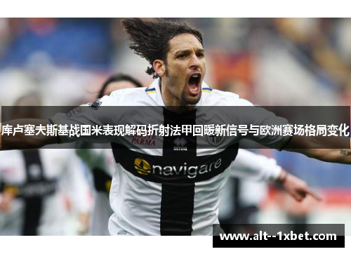 库卢塞夫斯基战国米表现解码折射法甲回暖新信号与欧洲赛场格局变化 库卢塞夫斯基战国米表现解码折射法甲回暖新信号与欧洲赛场格局变化