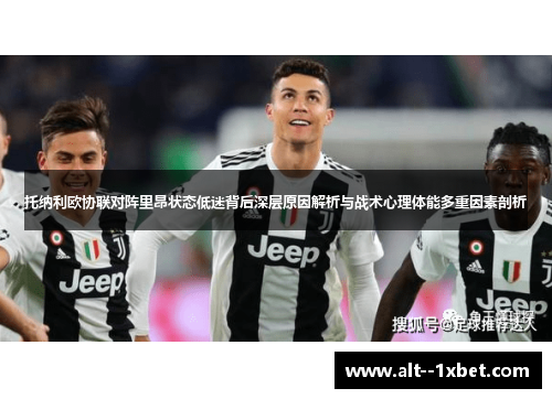 托纳利欧协联对阵里昂状态低迷背后深层原因解析与战术心理体能多重因素剖析 托纳利欧协联对阵里昂状态低迷背后深层原因解析与战术心理体能多重因素剖析