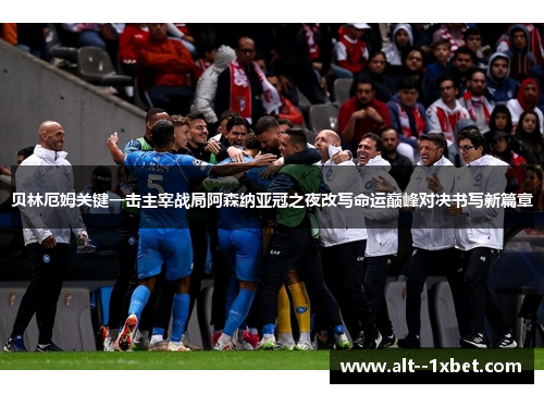 贝林厄姆关键一击主宰战局阿森纳亚冠之夜改写命运巅峰对决书写新篇章