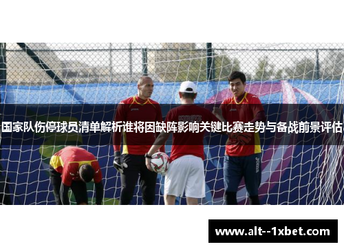 国家队伤停球员清单解析谁将因缺阵影响关键比赛走势与备战前景评估