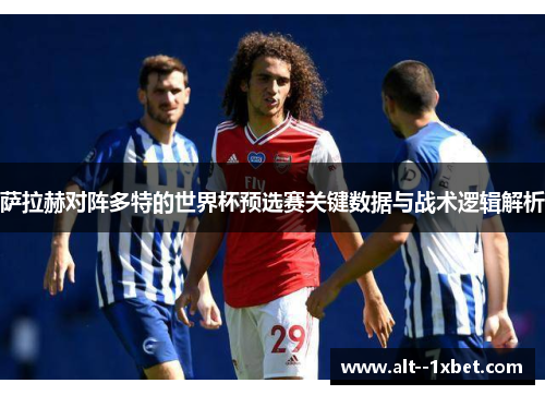 萨拉赫对阵多特的世界杯预选赛关键数据与战术逻辑解析 萨拉赫对阵多特的世界杯预选赛关键数据与战术逻辑解析