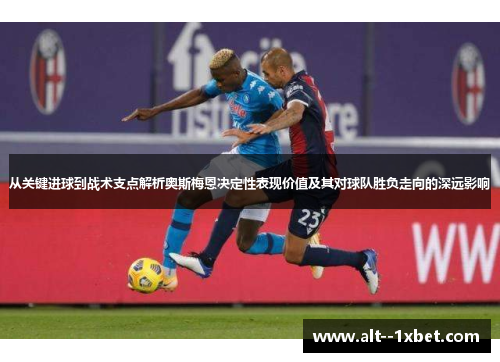从关键进球到战术支点解析奥斯梅恩决定性表现价值及其对球队胜负走向的深远影响