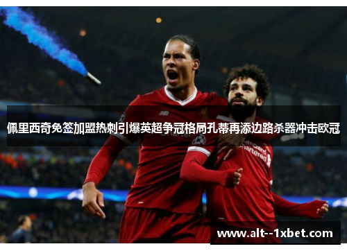 佩里西奇免签加盟热刺引爆英超争冠格局孔蒂再添边路杀器冲击欧冠