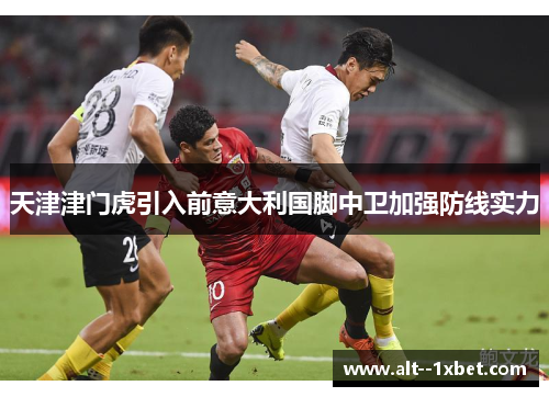 天津津门虎引入前意大利国脚中卫加强防线实力