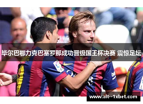 毕尔巴鄂力克巴塞罗那成功晋级国王杯决赛 震惊足坛