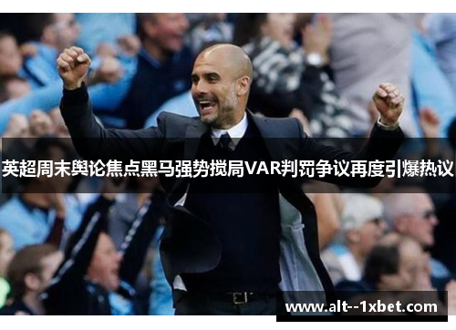 英超周末舆论焦点黑马强势搅局VAR判罚争议再度引爆热议