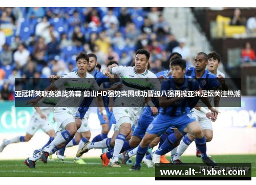 亚冠精英联赛激战落幕 蔚山HD强势突围成功晋级八强再掀亚洲足坛关注热潮