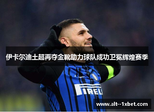 伊卡尔迪土超再夺金靴助力球队成功卫冕辉煌赛季