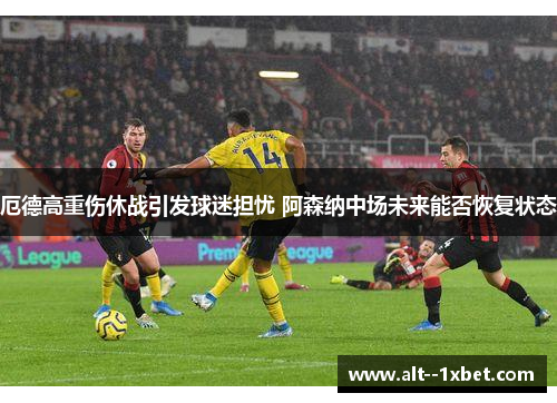 厄德高重伤休战引发球迷担忧 阿森纳中场未来能否恢复状态