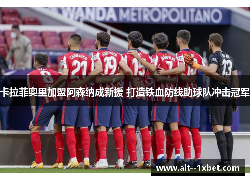 卡拉菲奥里加盟阿森纳成新援 打造铁血防线助球队冲击冠军