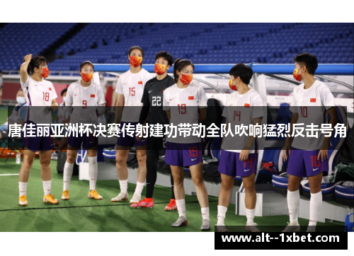 唐佳丽亚洲杯决赛传射建功带动全队吹响猛烈反击号角 唐佳丽亚洲杯决赛传射建功带动全队吹响猛烈反击号角