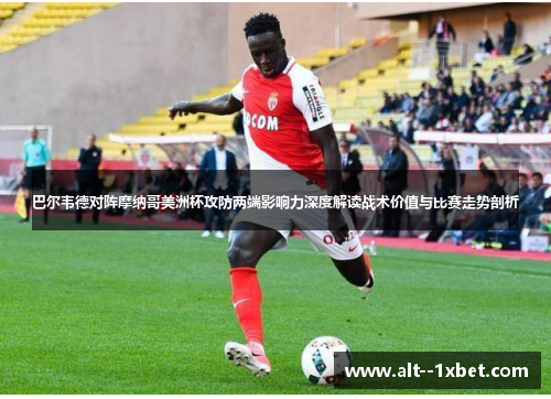 巴尔韦德对阵摩纳哥美洲杯攻防两端影响力深度解读战术价值与比赛走势剖析