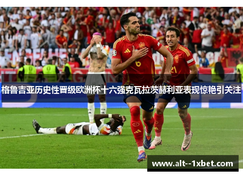 格鲁吉亚历史性晋级欧洲杯十六强克瓦拉茨赫利亚表现惊艳引关注