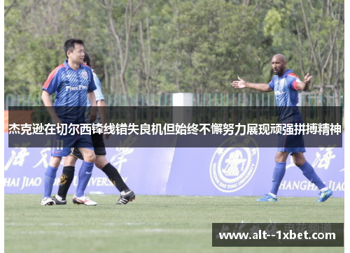 杰克逊在切尔西锋线错失良机但始终不懈努力展现顽强拼搏精神