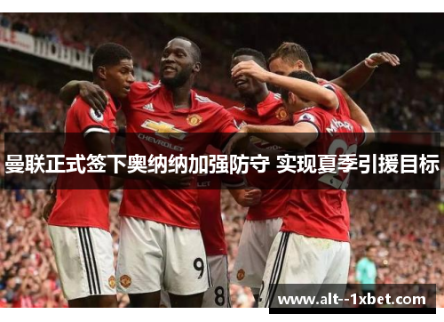曼联正式签下奥纳纳加强防守 实现夏季引援目标