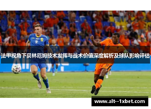 法甲视角下贝林厄姆技术发挥与战术价值深度解析及球队影响评估