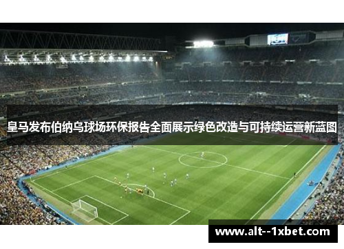 皇马发布伯纳乌球场环保报告全面展示绿色改造与可持续运营新蓝图