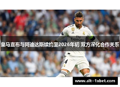 皇马宣布与阿迪达斯续约至2026年初 双方深化合作关系