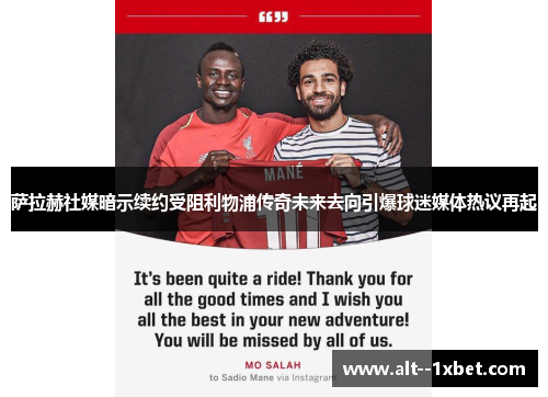 萨拉赫社媒暗示续约受阻利物浦传奇未来去向引爆球迷媒体热议再起