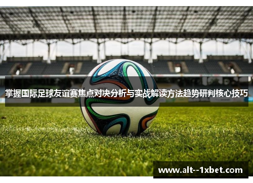 掌握国际足球友谊赛焦点对决分析与实战解读方法趋势研判核心技巧