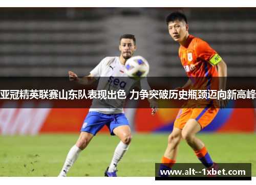 亚冠精英联赛山东队表现出色 力争突破历史瓶颈迈向新高峰