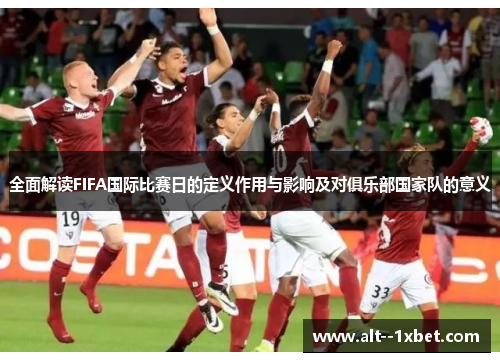全面解读FIFA国际比赛日的定义作用与影响及对俱乐部国家队的意义