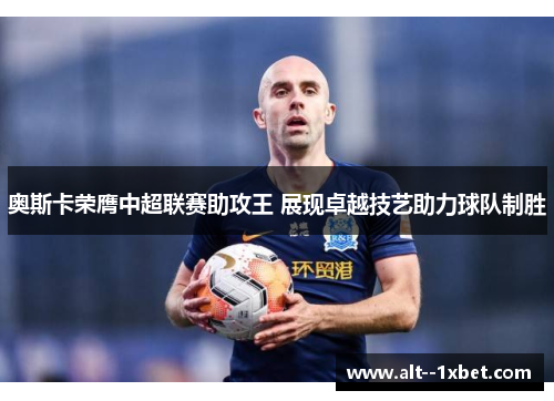 奥斯卡荣膺中超联赛助攻王 展现卓越技艺助力球队制胜