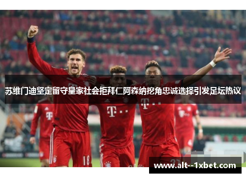 苏维门迪坚定留守皇家社会拒拜仁阿森纳挖角忠诚选择引发足坛热议