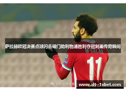 萨拉赫欧冠决赛点球闪击破门助利物浦胜利夺冠刻画传奇瞬间