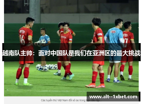 越南队主帅：面对中国队是我们在亚洲区的最大挑战