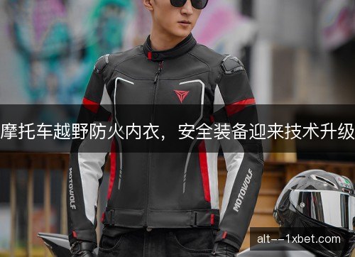 摩托车越野防火内衣，安全装备迎来技术升级