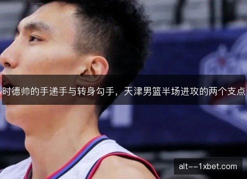 时德帅的手递手与转身勾手，天津男篮半场进攻的两个支点