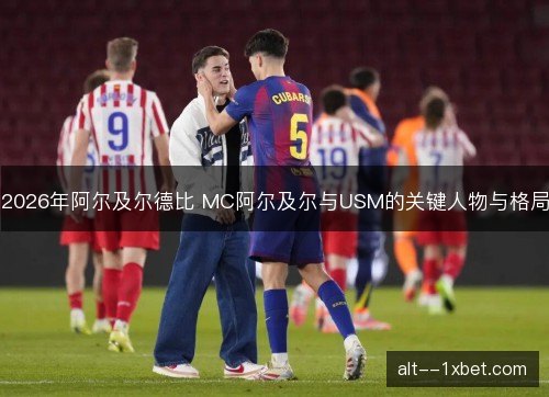2026年阿尔及尔德比 MC阿尔及尔与USM的关键人物与格局