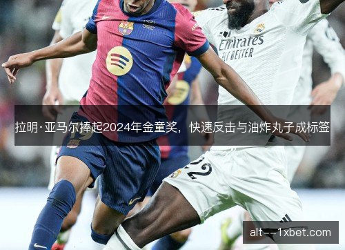拉明·亚马尔捧起2024年金童奖，快速反击与油炸丸子成标签